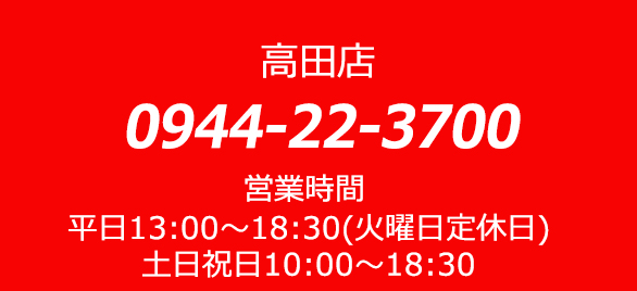 高田店 0944-22-3700 営業時間 平日13:00～16:30（火曜日定休日）土日祝日10:00～18:30