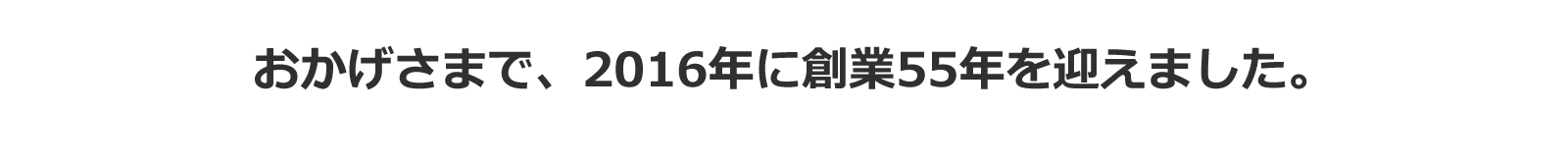 おかげさまで2016年に創業55年を迎えました。